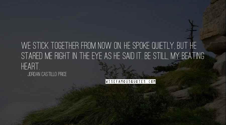 Jordan Castillo Price Quotes: We stick together from now on. He spoke quietly, but he stared me right in the eye as he said it. Be still, my beating heart.