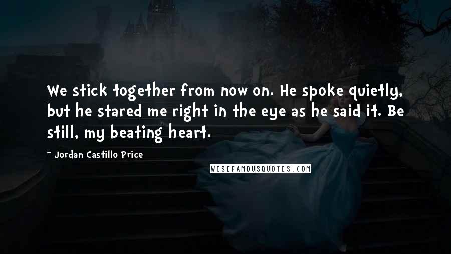 Jordan Castillo Price Quotes: We stick together from now on. He spoke quietly, but he stared me right in the eye as he said it. Be still, my beating heart.