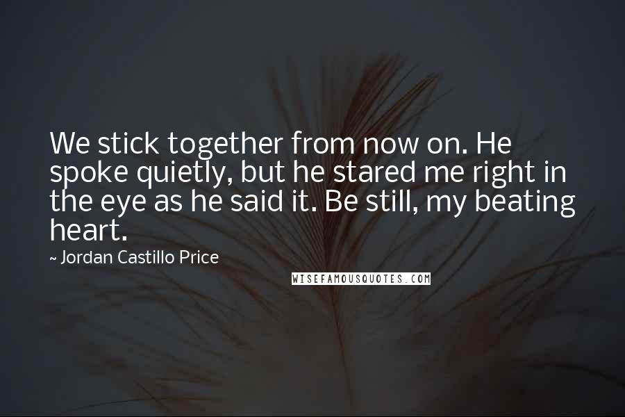 Jordan Castillo Price Quotes: We stick together from now on. He spoke quietly, but he stared me right in the eye as he said it. Be still, my beating heart.