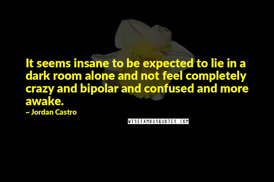 Jordan Castro Quotes: It seems insane to be expected to lie in a dark room alone and not feel completely crazy and bipolar and confused and more awake.