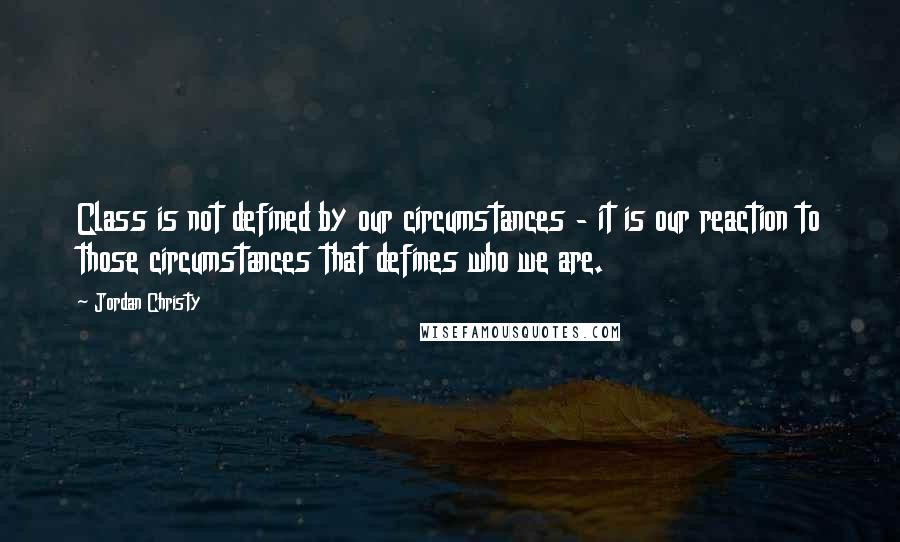 Jordan Christy Quotes: Class is not defined by our circumstances - it is our reaction to those circumstances that defines who we are.