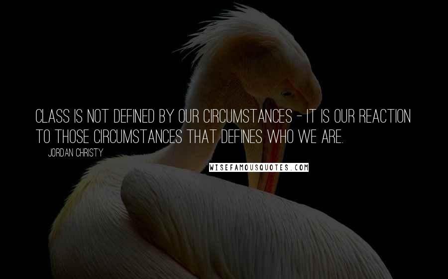 Jordan Christy Quotes: Class is not defined by our circumstances - it is our reaction to those circumstances that defines who we are.