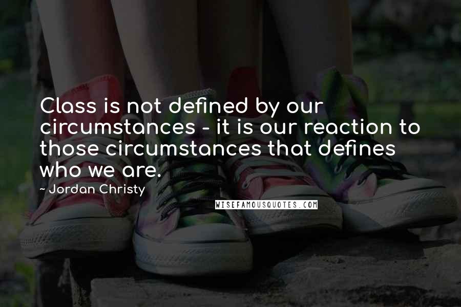 Jordan Christy Quotes: Class is not defined by our circumstances - it is our reaction to those circumstances that defines who we are.