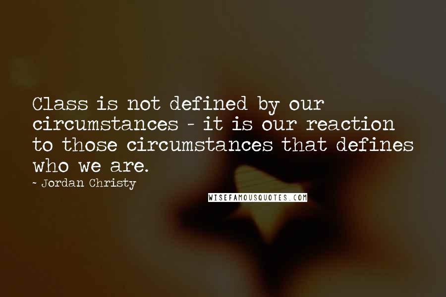 Jordan Christy Quotes: Class is not defined by our circumstances - it is our reaction to those circumstances that defines who we are.