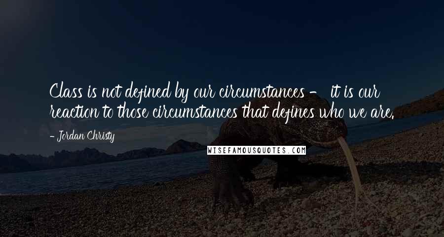 Jordan Christy Quotes: Class is not defined by our circumstances - it is our reaction to those circumstances that defines who we are.