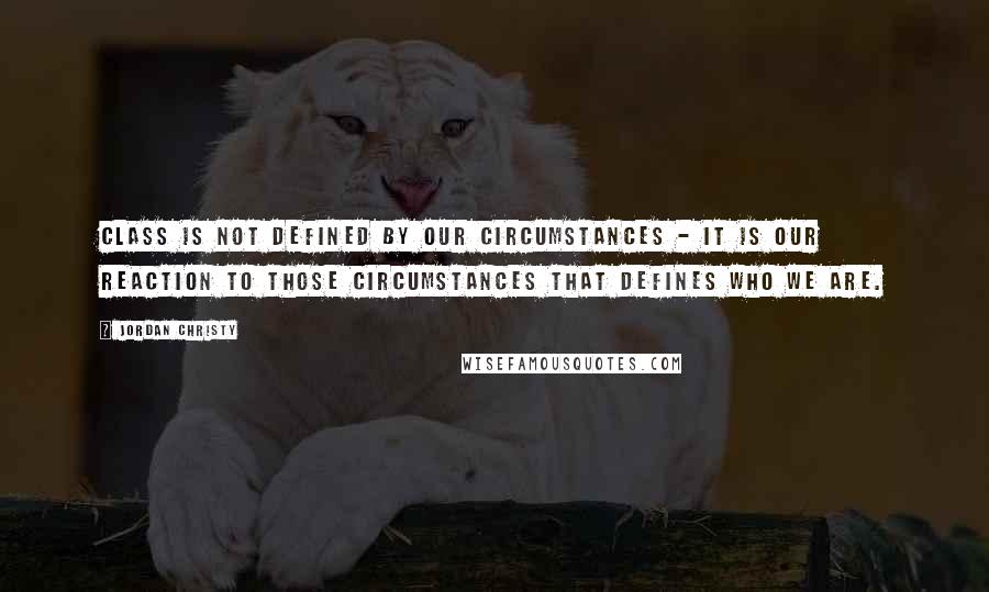 Jordan Christy Quotes: Class is not defined by our circumstances - it is our reaction to those circumstances that defines who we are.