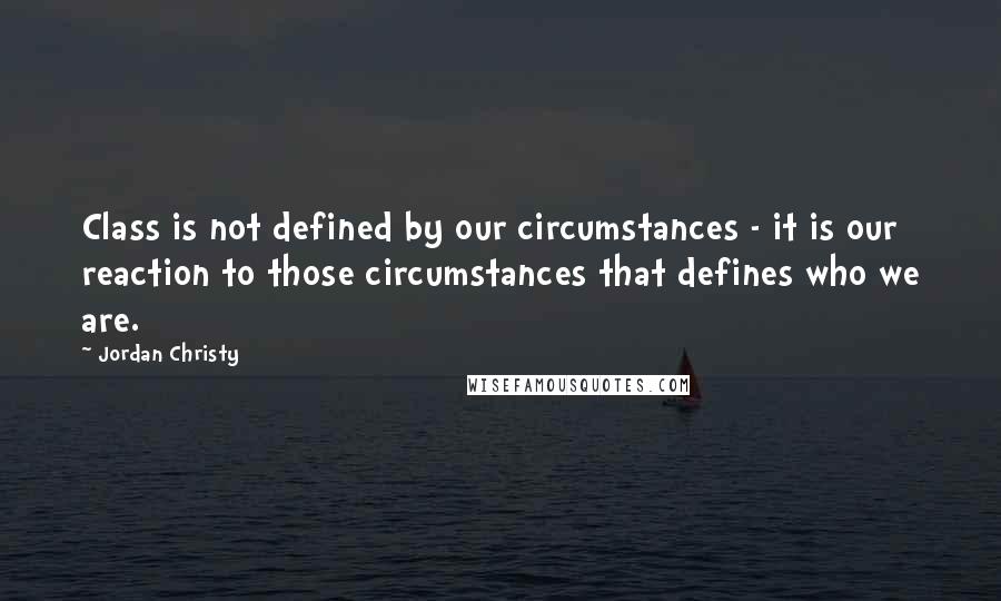 Jordan Christy Quotes: Class is not defined by our circumstances - it is our reaction to those circumstances that defines who we are.