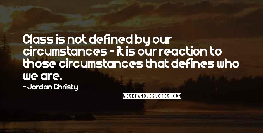 Jordan Christy Quotes: Class is not defined by our circumstances - it is our reaction to those circumstances that defines who we are.