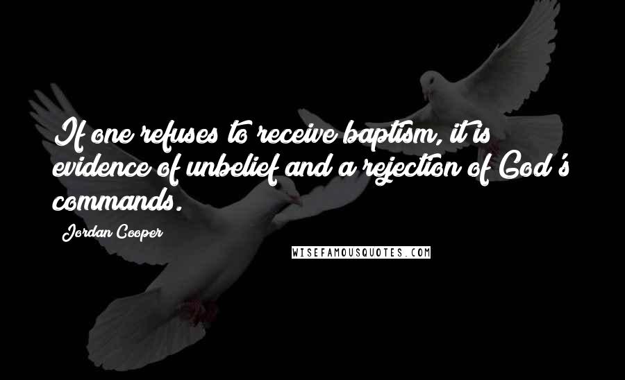 Jordan Cooper Quotes: If one refuses to receive baptism, it is evidence of unbelief and a rejection of God's commands.