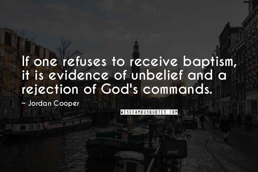 Jordan Cooper Quotes: If one refuses to receive baptism, it is evidence of unbelief and a rejection of God's commands.