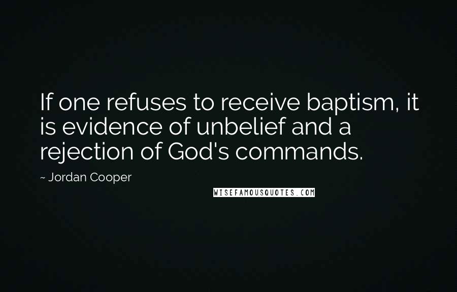 Jordan Cooper Quotes: If one refuses to receive baptism, it is evidence of unbelief and a rejection of God's commands.