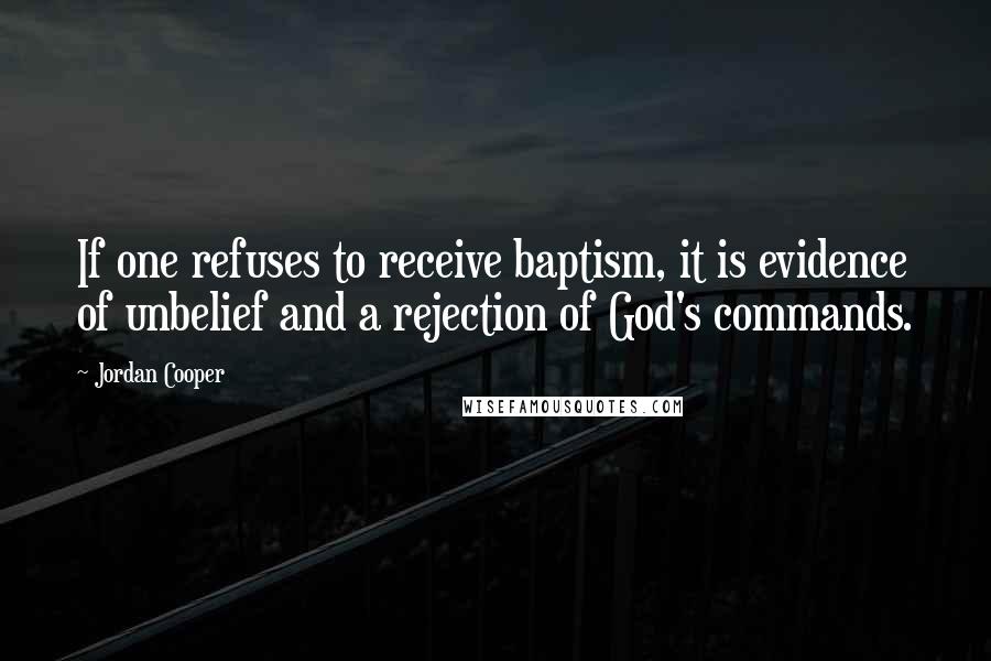 Jordan Cooper Quotes: If one refuses to receive baptism, it is evidence of unbelief and a rejection of God's commands.