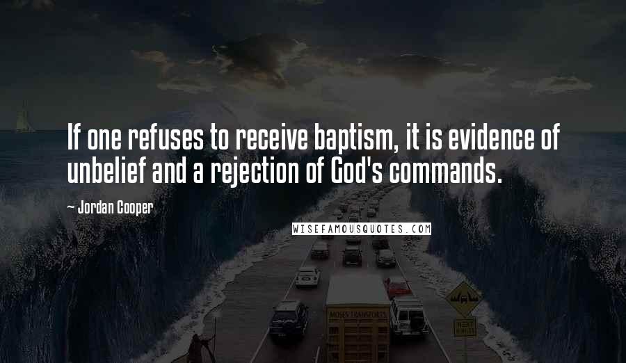 Jordan Cooper Quotes: If one refuses to receive baptism, it is evidence of unbelief and a rejection of God's commands.