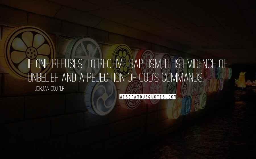 Jordan Cooper Quotes: If one refuses to receive baptism, it is evidence of unbelief and a rejection of God's commands.