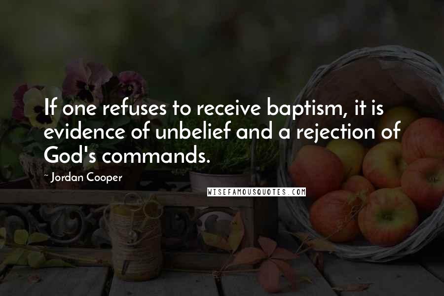 Jordan Cooper Quotes: If one refuses to receive baptism, it is evidence of unbelief and a rejection of God's commands.