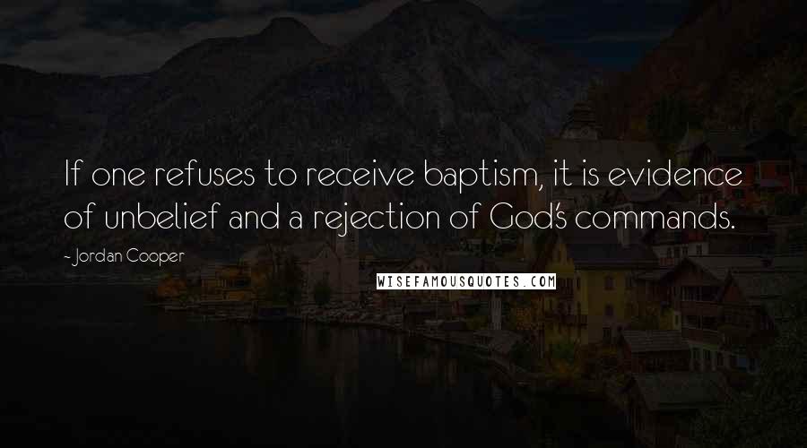 Jordan Cooper Quotes: If one refuses to receive baptism, it is evidence of unbelief and a rejection of God's commands.