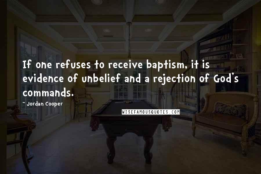 Jordan Cooper Quotes: If one refuses to receive baptism, it is evidence of unbelief and a rejection of God's commands.