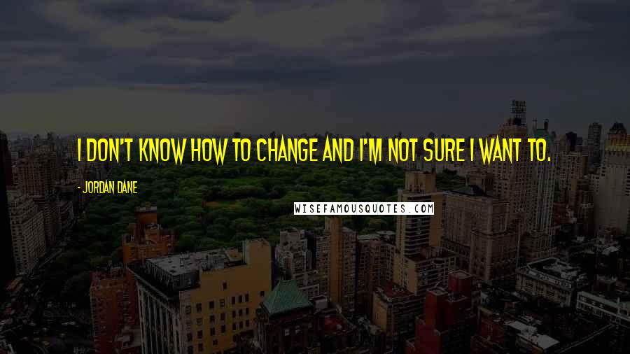 Jordan Dane Quotes: I don't know how to change and I'm not sure I want to.