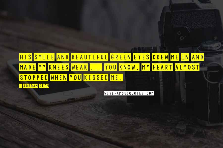 Jordan Deen Quotes: His smile and beautiful green eyes drew me in and made my knees weak ... You know, my heart almost stopped when you kissed me.