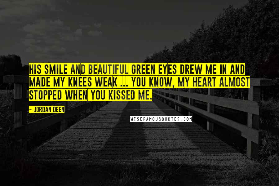 Jordan Deen Quotes: His smile and beautiful green eyes drew me in and made my knees weak ... You know, my heart almost stopped when you kissed me.