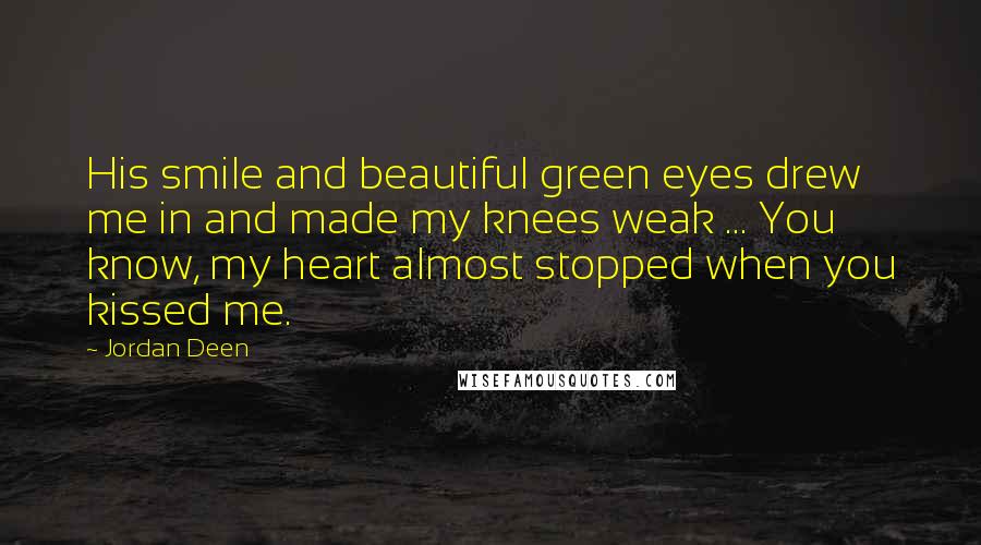 Jordan Deen Quotes: His smile and beautiful green eyes drew me in and made my knees weak ... You know, my heart almost stopped when you kissed me.