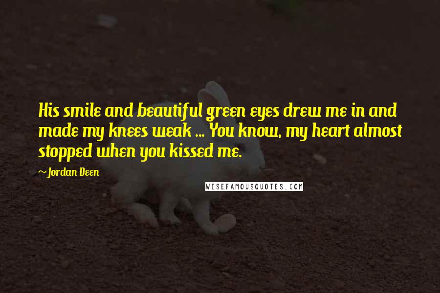 Jordan Deen Quotes: His smile and beautiful green eyes drew me in and made my knees weak ... You know, my heart almost stopped when you kissed me.