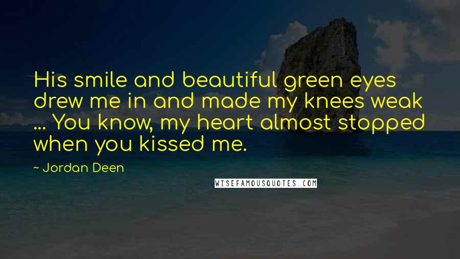 Jordan Deen Quotes: His smile and beautiful green eyes drew me in and made my knees weak ... You know, my heart almost stopped when you kissed me.