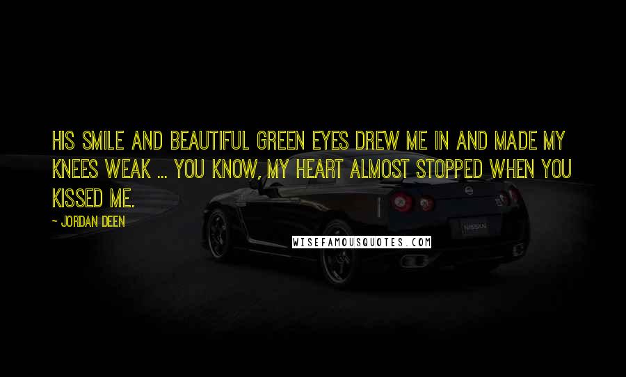 Jordan Deen Quotes: His smile and beautiful green eyes drew me in and made my knees weak ... You know, my heart almost stopped when you kissed me.