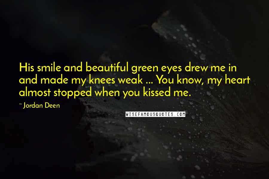 Jordan Deen Quotes: His smile and beautiful green eyes drew me in and made my knees weak ... You know, my heart almost stopped when you kissed me.