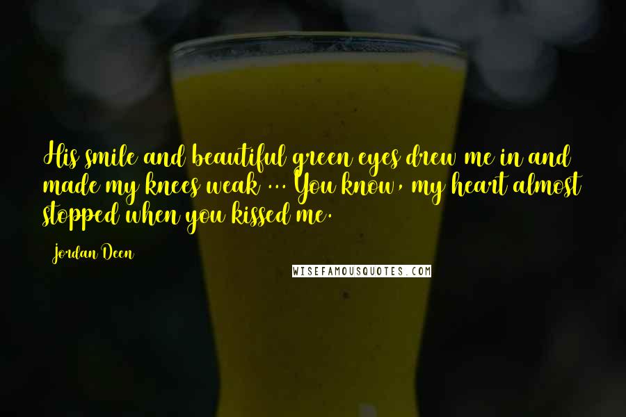 Jordan Deen Quotes: His smile and beautiful green eyes drew me in and made my knees weak ... You know, my heart almost stopped when you kissed me.