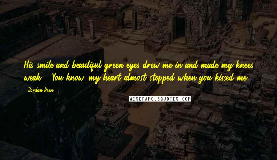 Jordan Deen Quotes: His smile and beautiful green eyes drew me in and made my knees weak ... You know, my heart almost stopped when you kissed me.