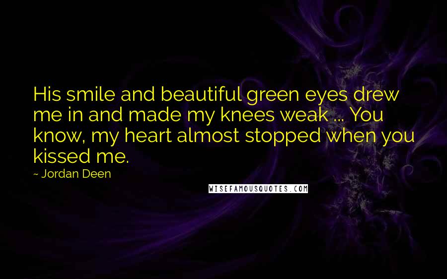 Jordan Deen Quotes: His smile and beautiful green eyes drew me in and made my knees weak ... You know, my heart almost stopped when you kissed me.