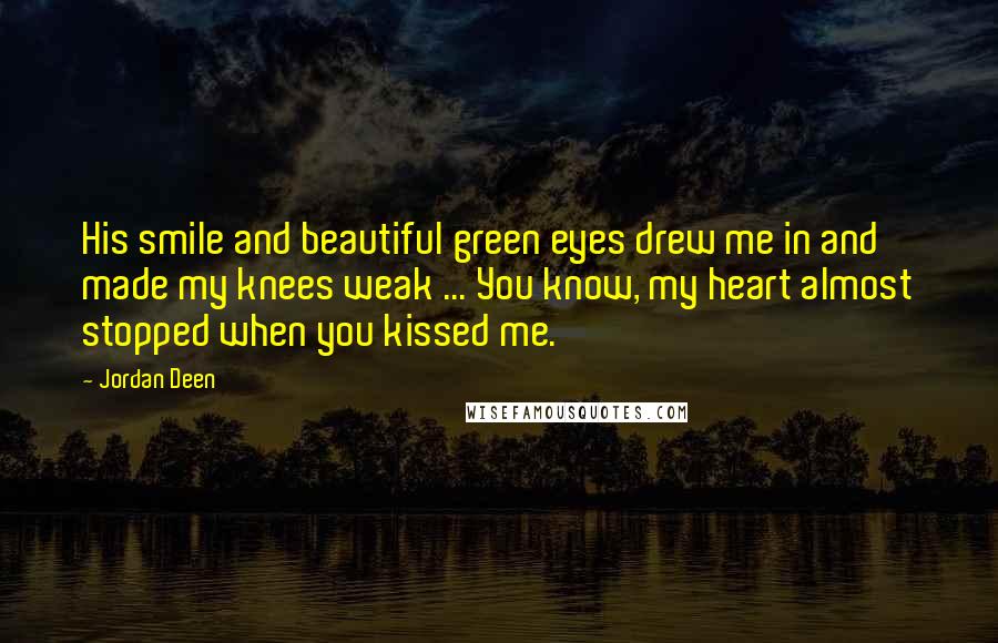 Jordan Deen Quotes: His smile and beautiful green eyes drew me in and made my knees weak ... You know, my heart almost stopped when you kissed me.