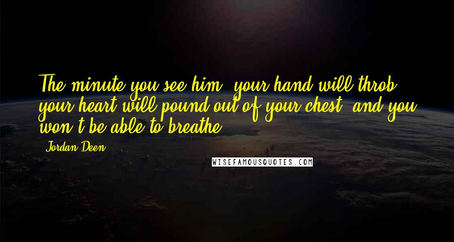 Jordan Deen Quotes: The minute you see him, your hand will throb, your heart will pound out of your chest, and you won't be able to breathe.