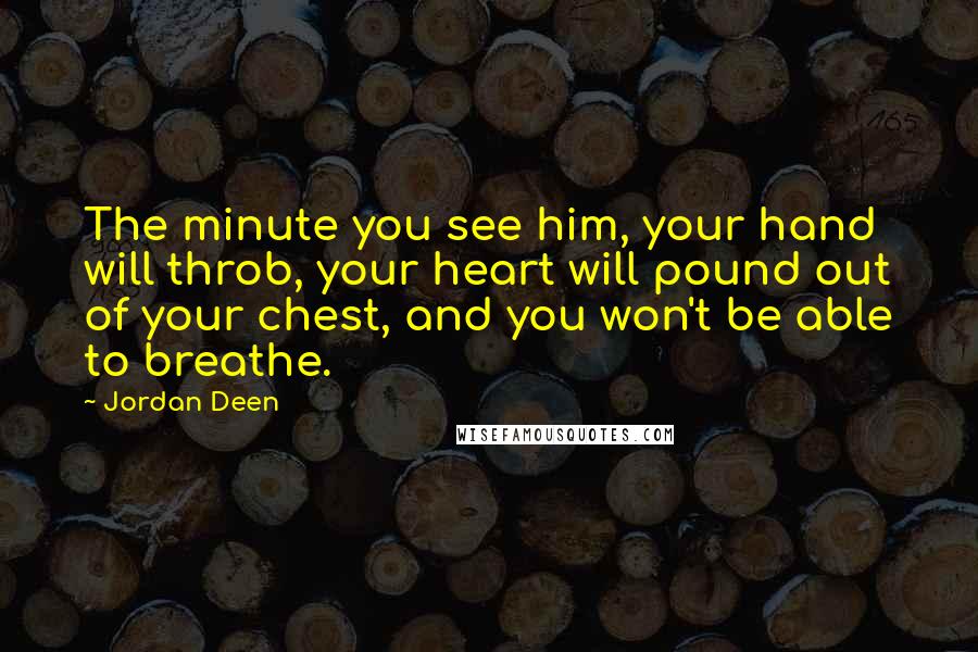 Jordan Deen Quotes: The minute you see him, your hand will throb, your heart will pound out of your chest, and you won't be able to breathe.
