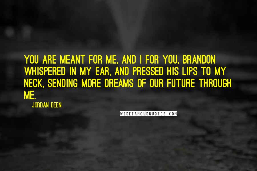 Jordan Deen Quotes: You are meant for me, and I for you, Brandon whispered in my ear, and pressed his lips to my neck, sending more dreams of our future through me.