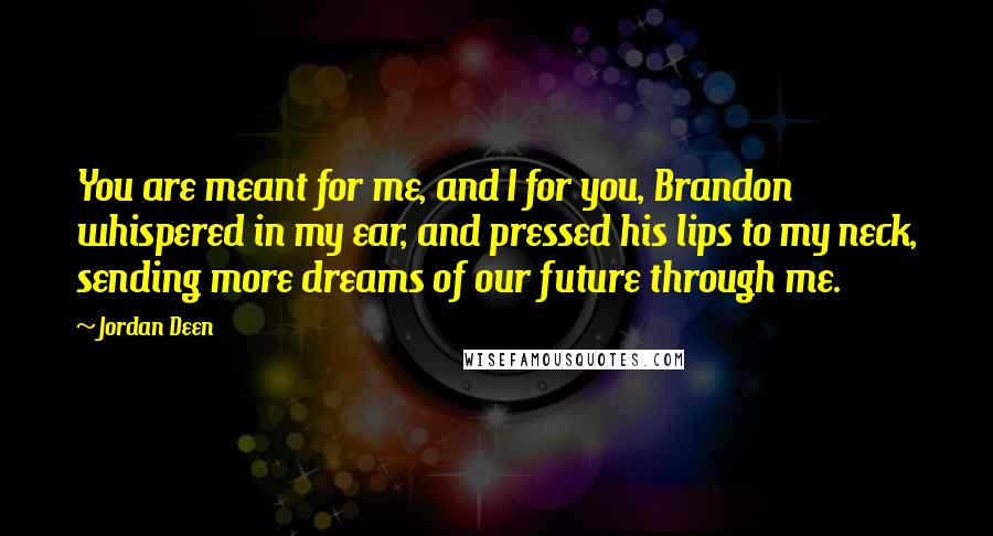 Jordan Deen Quotes: You are meant for me, and I for you, Brandon whispered in my ear, and pressed his lips to my neck, sending more dreams of our future through me.