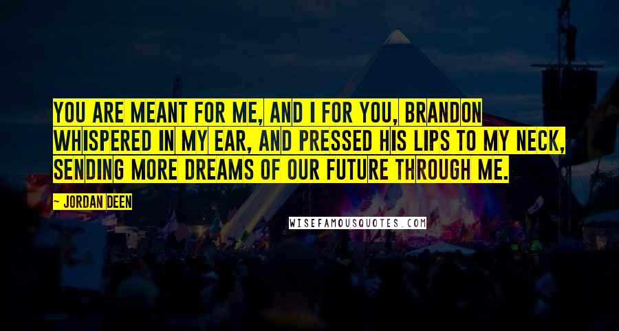 Jordan Deen Quotes: You are meant for me, and I for you, Brandon whispered in my ear, and pressed his lips to my neck, sending more dreams of our future through me.