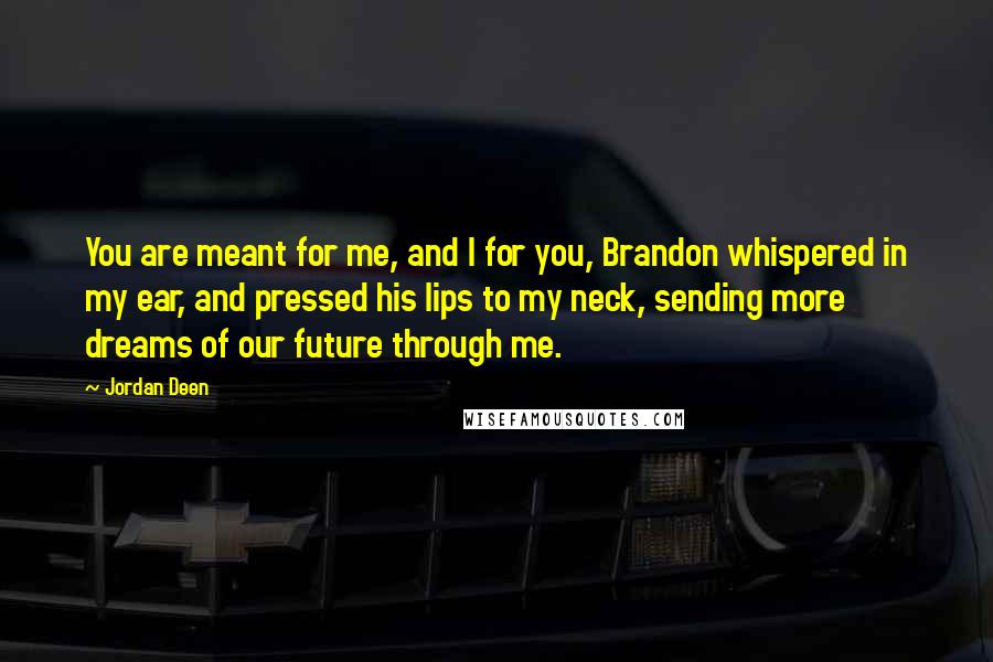 Jordan Deen Quotes: You are meant for me, and I for you, Brandon whispered in my ear, and pressed his lips to my neck, sending more dreams of our future through me.