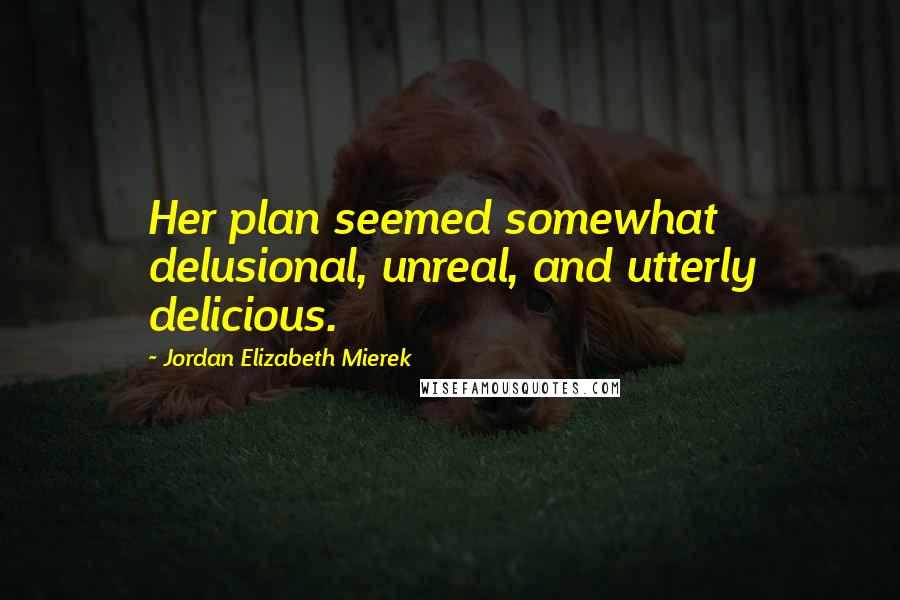 Jordan Elizabeth Mierek Quotes: Her plan seemed somewhat delusional, unreal, and utterly delicious.