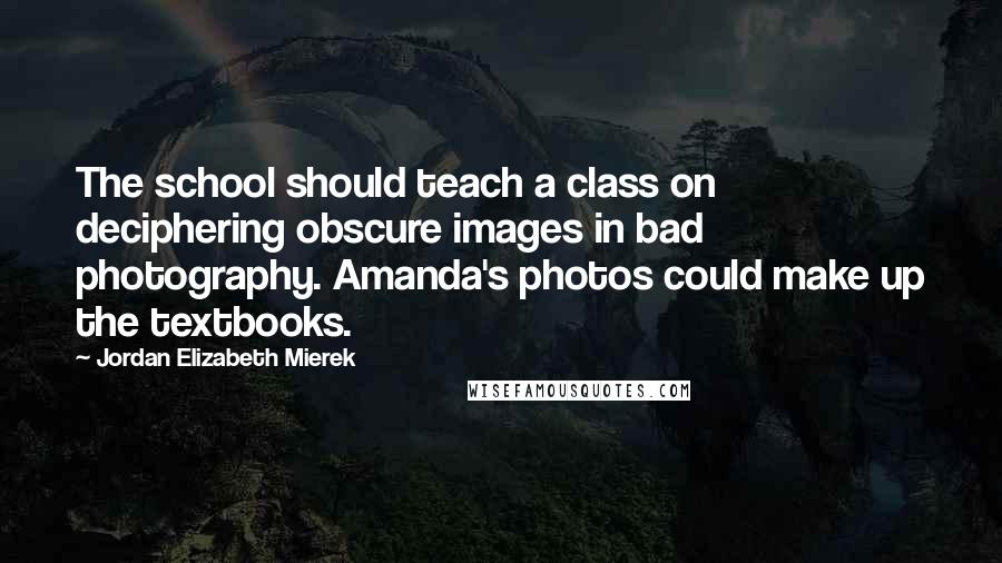 Jordan Elizabeth Mierek Quotes: The school should teach a class on deciphering obscure images in bad photography. Amanda's photos could make up the textbooks.
