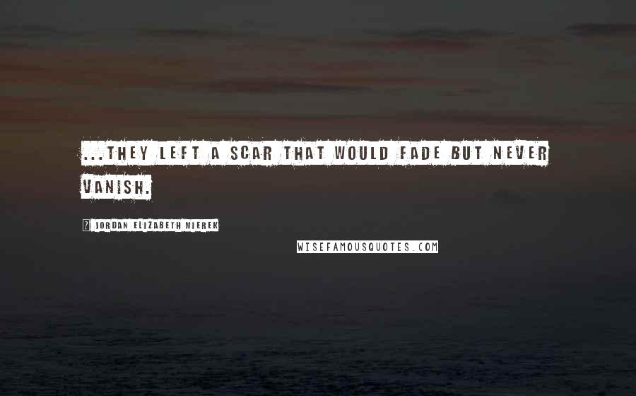 Jordan Elizabeth Mierek Quotes: ...they left a scar that would fade but never vanish.
