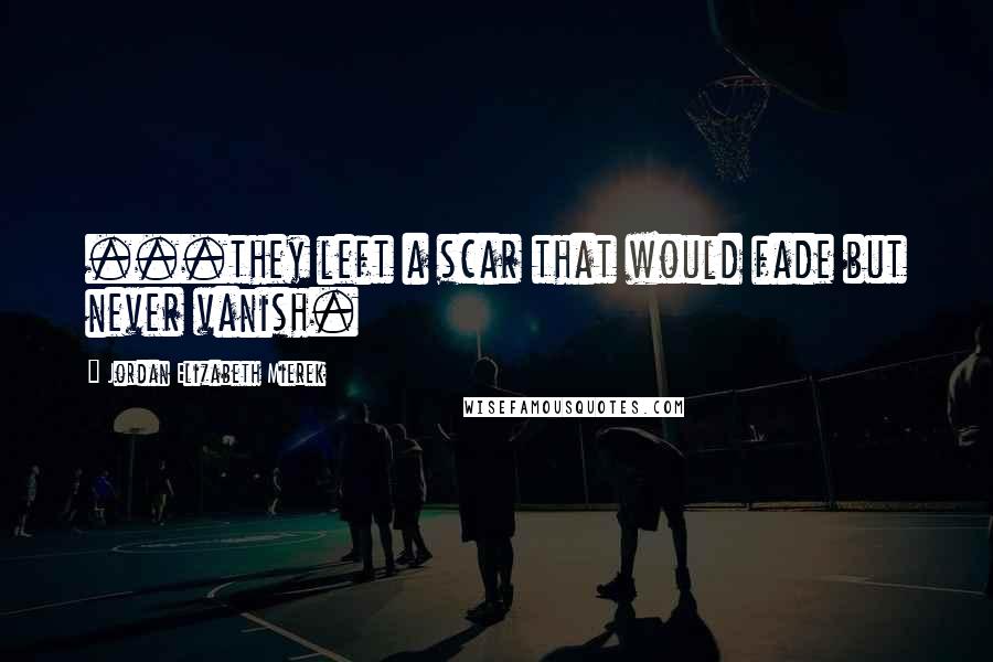 Jordan Elizabeth Mierek Quotes: ...they left a scar that would fade but never vanish.