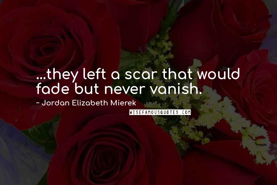 Jordan Elizabeth Mierek Quotes: ...they left a scar that would fade but never vanish.