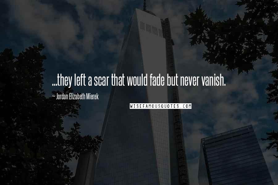 Jordan Elizabeth Mierek Quotes: ...they left a scar that would fade but never vanish.