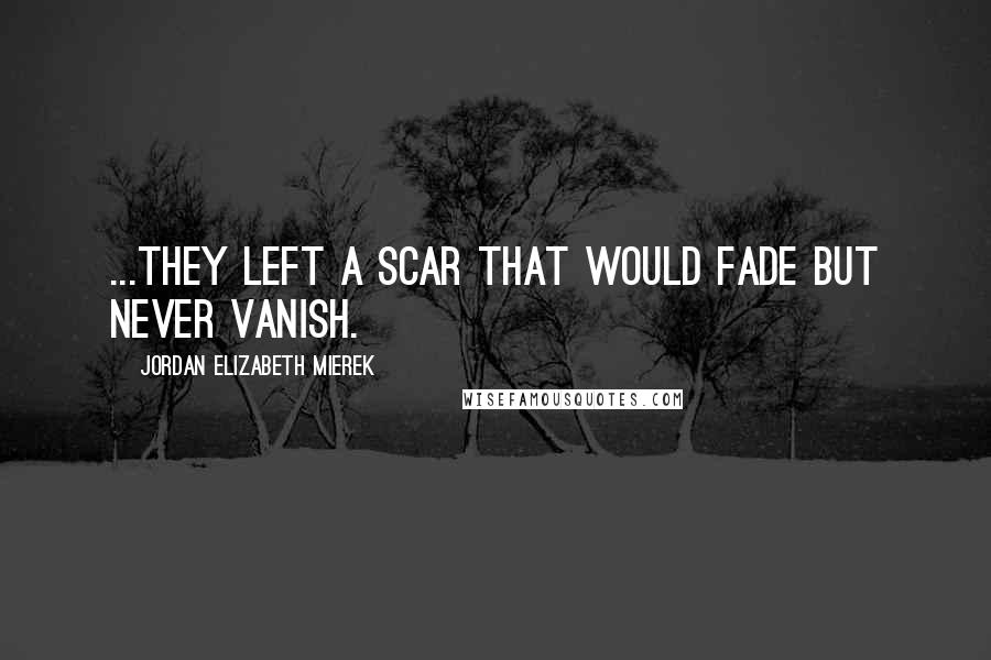 Jordan Elizabeth Mierek Quotes: ...they left a scar that would fade but never vanish.