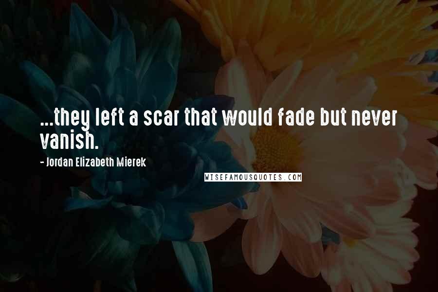 Jordan Elizabeth Mierek Quotes: ...they left a scar that would fade but never vanish.
