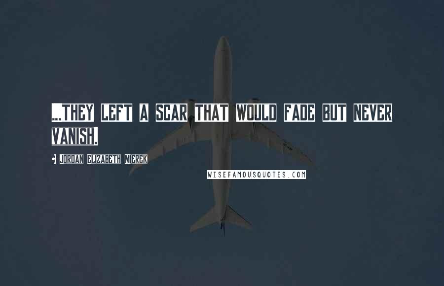 Jordan Elizabeth Mierek Quotes: ...they left a scar that would fade but never vanish.