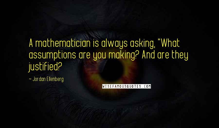 Jordan Ellenberg Quotes: A mathematician is always asking, "What assumptions are you making? And are they justified?