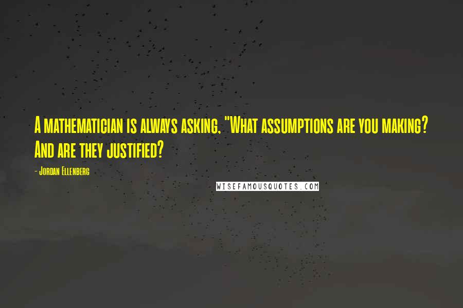 Jordan Ellenberg Quotes: A mathematician is always asking, "What assumptions are you making? And are they justified?